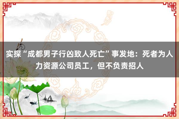 实探“成都男子行凶致人死亡”事发地：死者为人力资源公司员工，但不负责招人