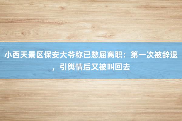 小西天景区保安大爷称已憋屈离职：第一次被辞退，引舆情后又被叫回去