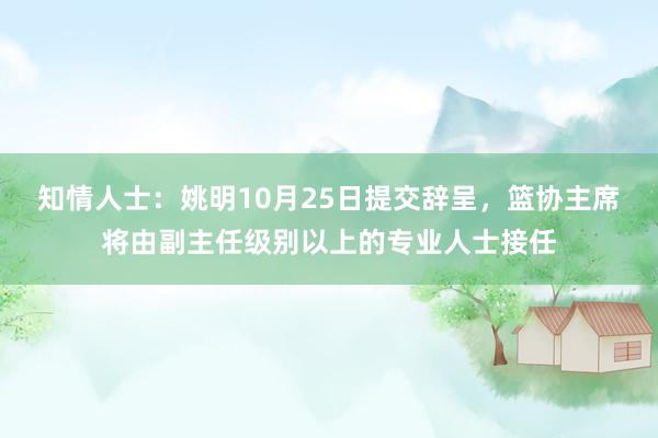 知情人士：姚明10月25日提交辞呈，篮协主席将由副主任级别以上的专业人士接任