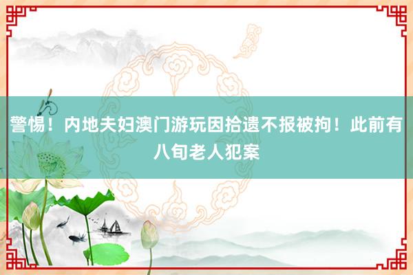 警惕！内地夫妇澳门游玩因拾遗不报被拘！此前有八旬老人犯案