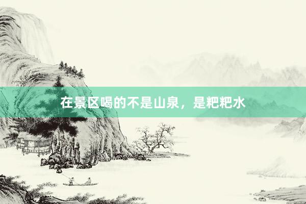 在景区喝的不是山泉，是粑粑水