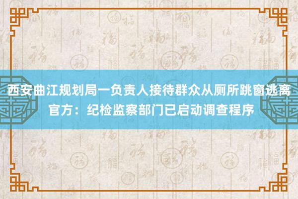 西安曲江规划局一负责人接待群众从厕所跳窗逃离 官方：纪检监察部门已启动调查程序