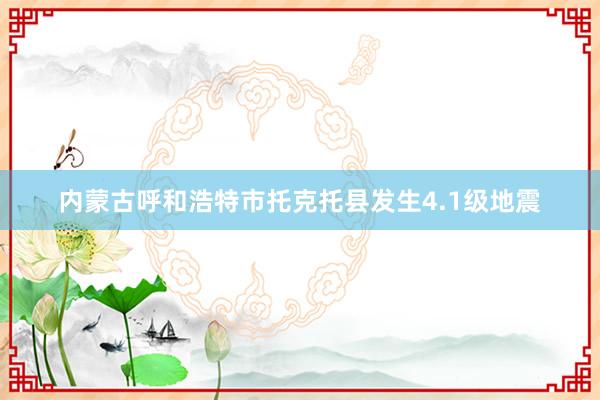 内蒙古呼和浩特市托克托县发生4.1级地震