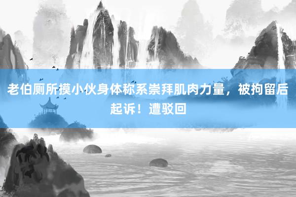 老伯厕所摸小伙身体称系崇拜肌肉力量，被拘留后起诉！遭驳回