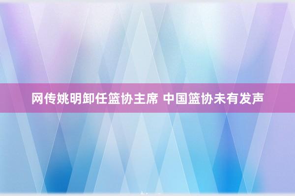 网传姚明卸任篮协主席 中国篮协未有发声