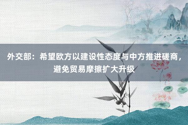 外交部：希望欧方以建设性态度与中方推进磋商，避免贸易摩擦扩大升级