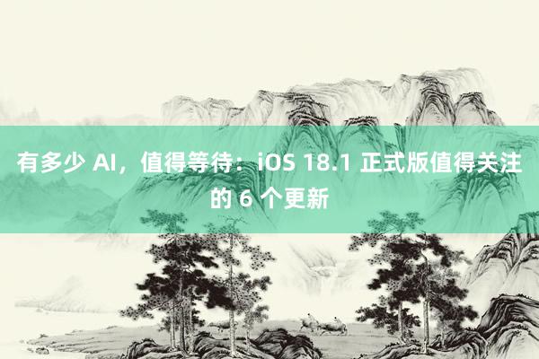 有多少 AI，值得等待：iOS 18.1 正式版值得关注的 6 个更新