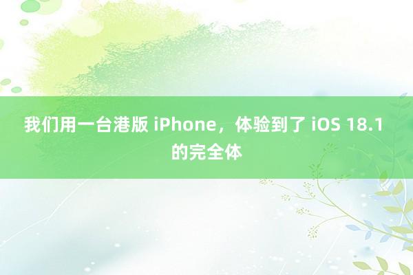 我们用一台港版 iPhone，体验到了 iOS 18.1 的完全体