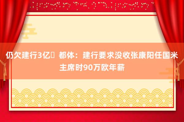 仍欠建行3亿❗都体：建行要求没收张康阳任国米主席时90万欧年薪