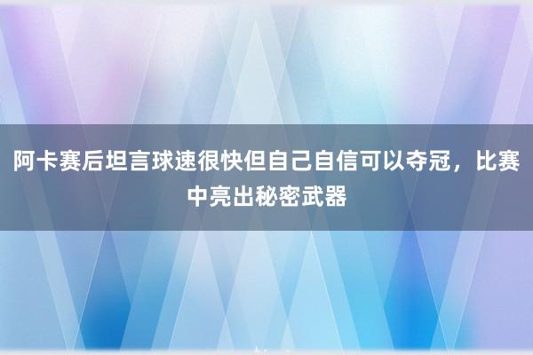 阿卡赛后坦言球速很快但自己自信可以夺冠，比赛中亮出秘密武器