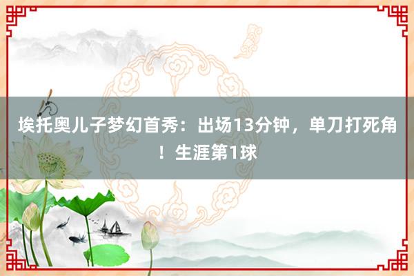 埃托奥儿子梦幻首秀：出场13分钟，单刀打死角！生涯第1球