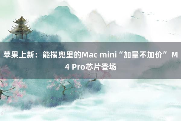 苹果上新：能揣兜里的Mac mini“加量不加价” M4 Pro芯片登场