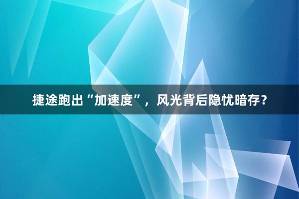 捷途跑出“加速度”，风光背后隐忧暗存？