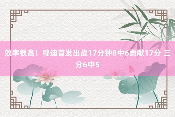 效率很高！穆迪首发出战17分钟8中6贡献17分 三分6中5