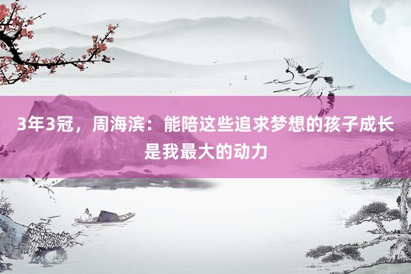 3年3冠，周海滨：能陪这些追求梦想的孩子成长是我最大的动力