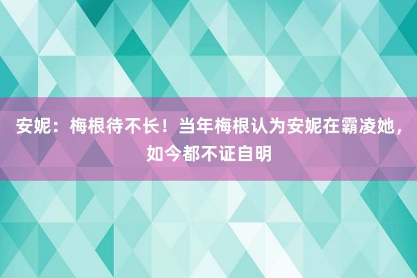 安妮：梅根待不长！当年梅根认为安妮在霸凌她，如今都不证自明