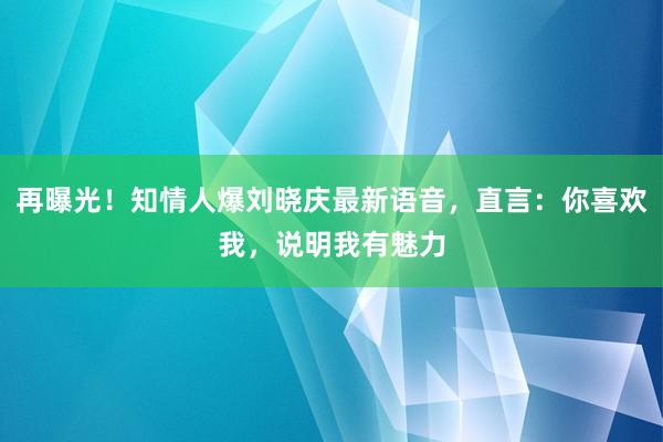 再曝光！知情人爆刘晓庆最新语音，直言：你喜欢我，说明我有魅力