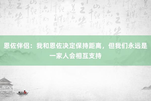 恩佐伴侣：我和恩佐决定保持距离，但我们永远是一家人会相互支持