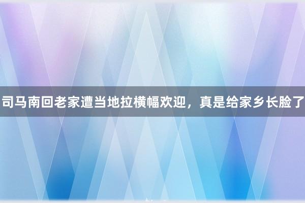 司马南回老家遭当地拉横幅欢迎，真是给家乡长脸了