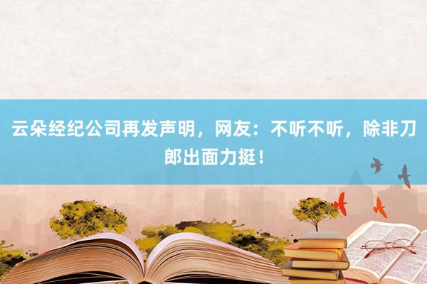 云朵经纪公司再发声明，网友：不听不听，除非刀郎出面力挺！