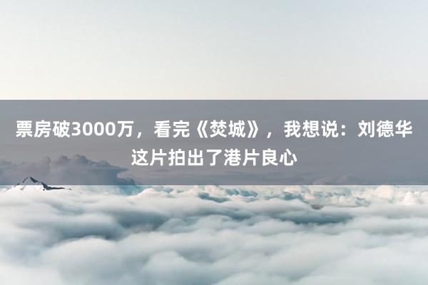 票房破3000万，看完《焚城》，我想说：刘德华这片拍出了港片良心