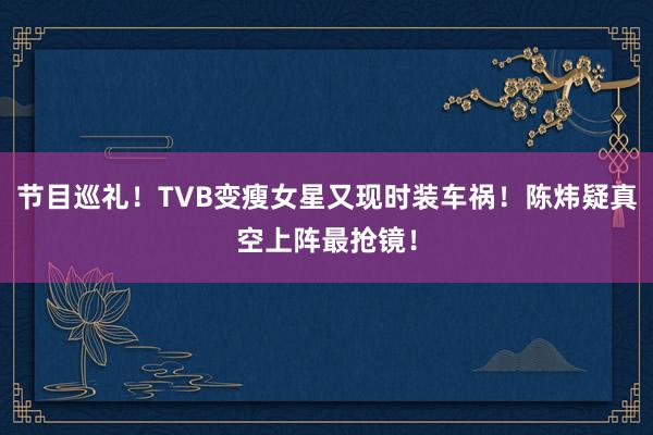 节目巡礼！TVB变瘦女星又现时装车祸！陈炜疑真空上阵最抢镜！