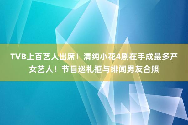 TVB上百艺人出席！清纯小花4剧在手成最多产女艺人！节目巡礼拒与绯闻男友合照