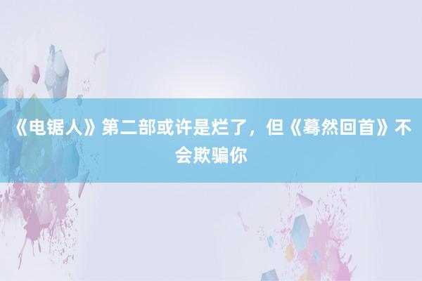 《电锯人》第二部或许是烂了，但《蓦然回首》不会欺骗你