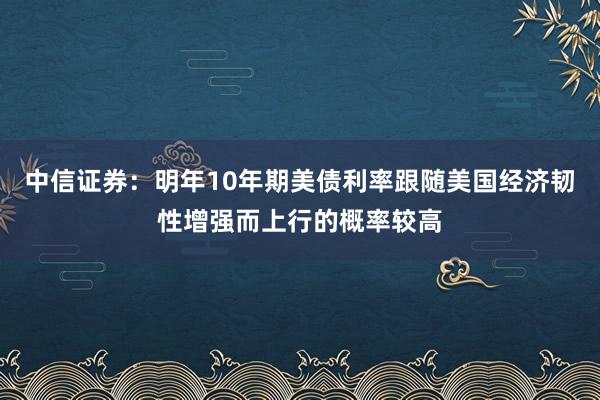 中信证券：明年10年期美债利率跟随美国经济韧性增强而上行的概率较高