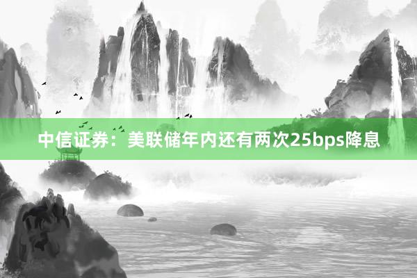 中信证券：美联储年内还有两次25bps降息