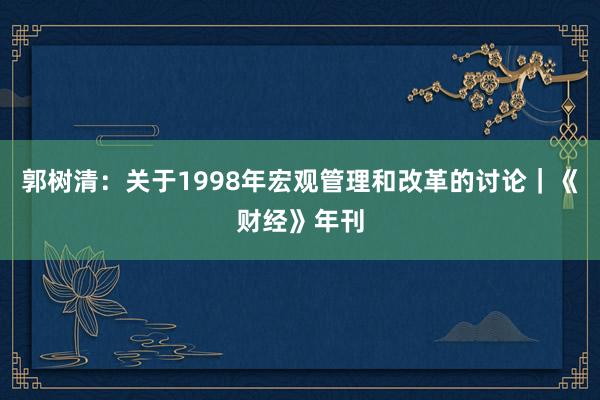 郭树清：关于1998年宏观管理和改革的讨论｜《财经》年刊