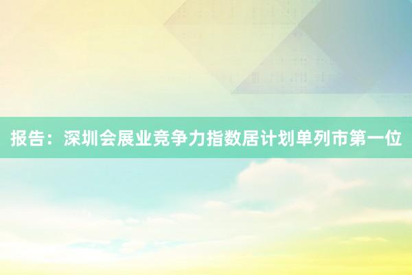 报告：深圳会展业竞争力指数居计划单列市第一位