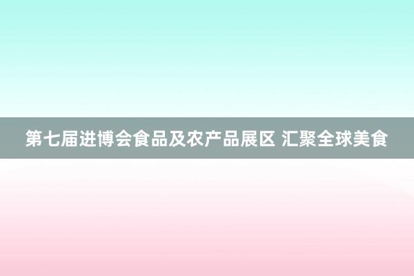 第七届进博会食品及农产品展区 汇聚全球美食