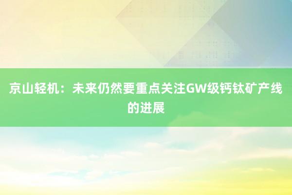 京山轻机：未来仍然要重点关注GW级钙钛矿产线的进展