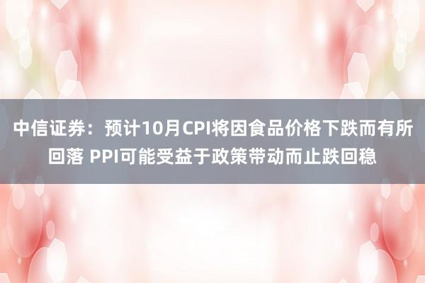 中信证券：预计10月CPI将因食品价格下跌而有所回落 PPI可能受益于政策带动而止跌回稳