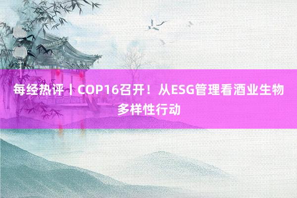 每经热评丨COP16召开！从ESG管理看酒业生物多样性行动