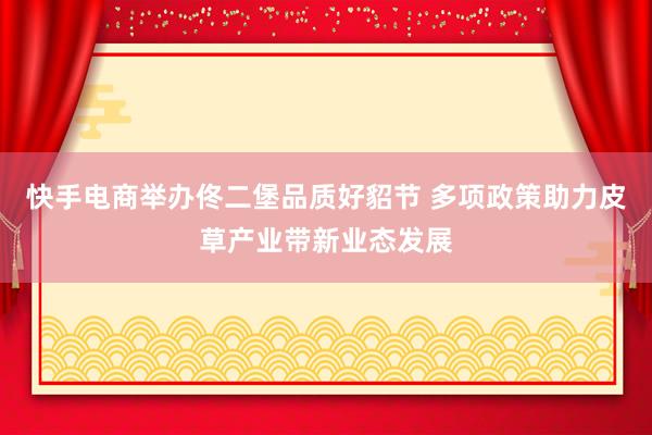 快手电商举办佟二堡品质好貂节 多项政策助力皮草产业带新业态发展