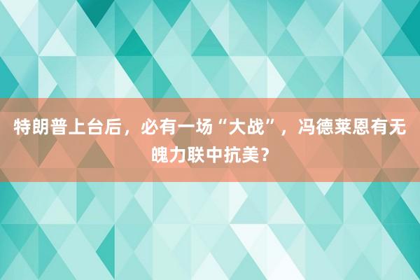 特朗普上台后，必有一场“大战”，冯德莱恩有无魄力联中抗美？