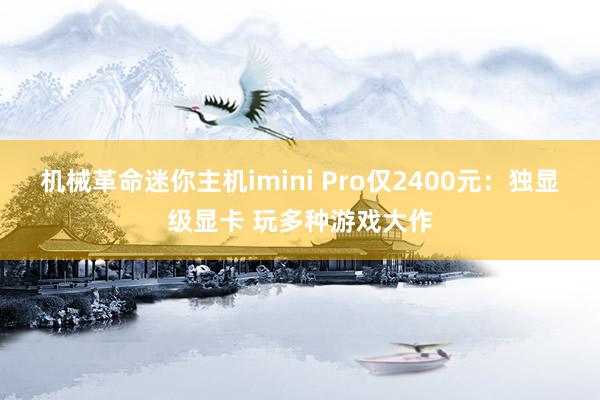 机械革命迷你主机imini Pro仅2400元：独显级显卡 玩多种游戏大作