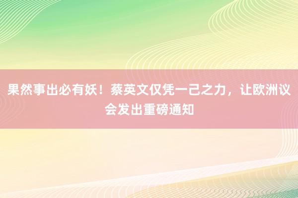 果然事出必有妖！蔡英文仅凭一己之力，让欧洲议会发出重磅通知