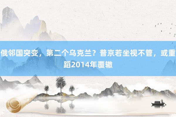 俄邻国突变，第二个乌克兰？普京若坐视不管，或重蹈2014年覆辙