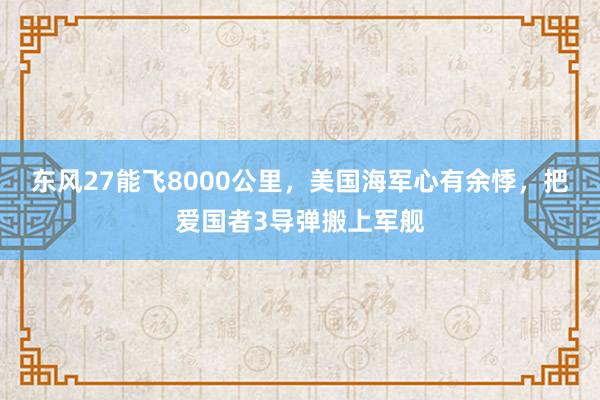 东风27能飞8000公里，美国海军心有余悸，把爱国者3导弹搬上军舰