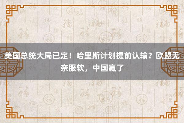 美国总统大局已定！哈里斯计划提前认输？欧盟无奈服软，中国赢了