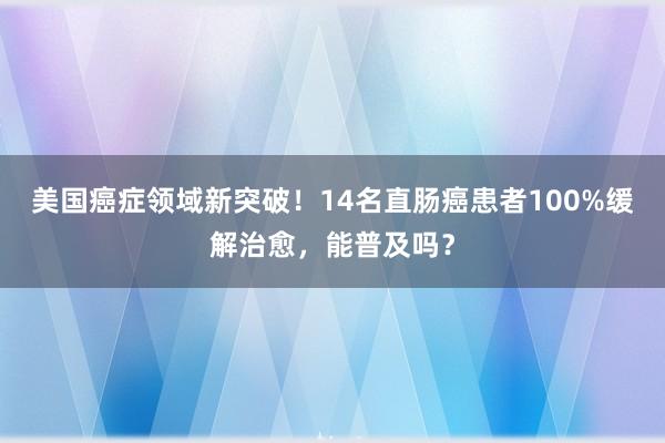 美国癌症领域新突破！14名直肠癌患者100%缓解治愈，能普及吗？