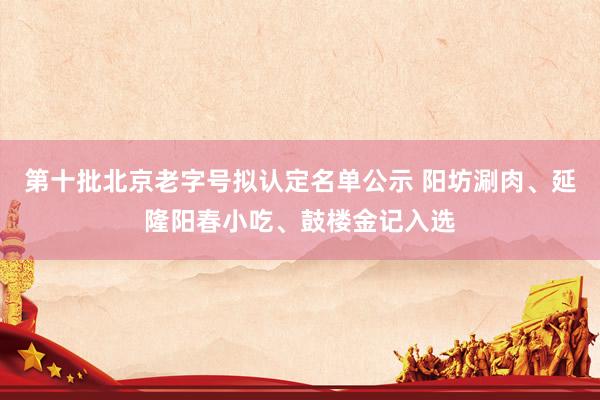 第十批北京老字号拟认定名单公示 阳坊涮肉、延隆阳春小吃、鼓楼金记入选