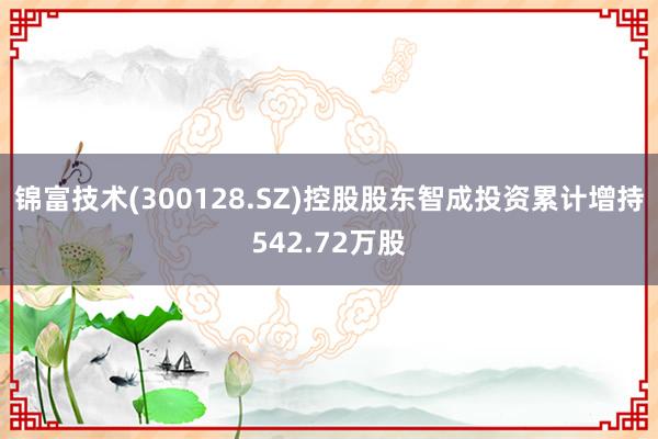 锦富技术(300128.SZ)控股股东智成投资累计增持542.72万股