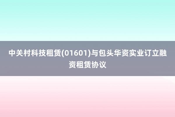 中关村科技租赁(01601)与包头华资实业订立融资租赁协议