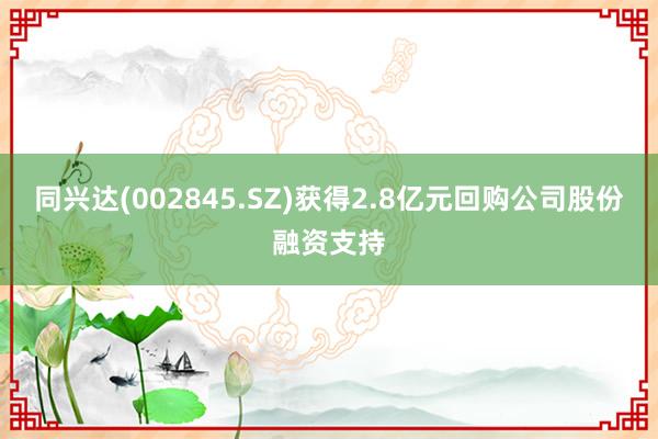 同兴达(002845.SZ)获得2.8亿元回购公司股份融资支持