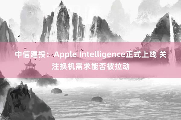 中信建投：Apple Intelligence正式上线 关注换机需求能否被拉动