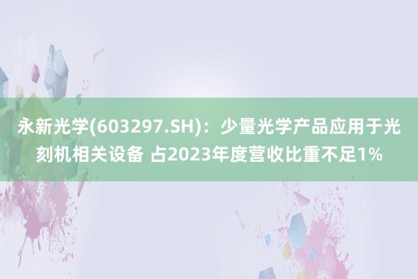 永新光学(603297.SH)：少量光学产品应用于光刻机相关设备 占2023年度营收比重不足1%